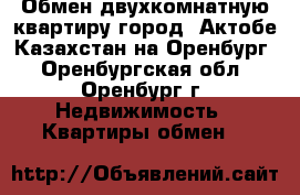 Обмен двухкомнатную квартиру город  Актобе-Казахстан на Оренбург - Оренбургская обл., Оренбург г. Недвижимость » Квартиры обмен   
